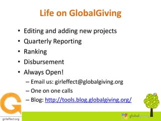 Life on GlobalGivingEditing and adding new projectsQuarterly ReportingRankingDisbursementAlways Open!Email us: girleffect@globalgiving.orgOne on one callsBlog: http://tools.blog.globalgiving.org/