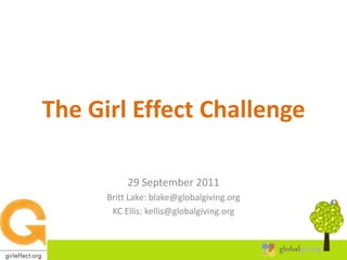 The Girl Effect Challenge 29 September 2011 Britt Lake: blake@globalgiving.org KC Ellis: kellis@globalgiving.org 