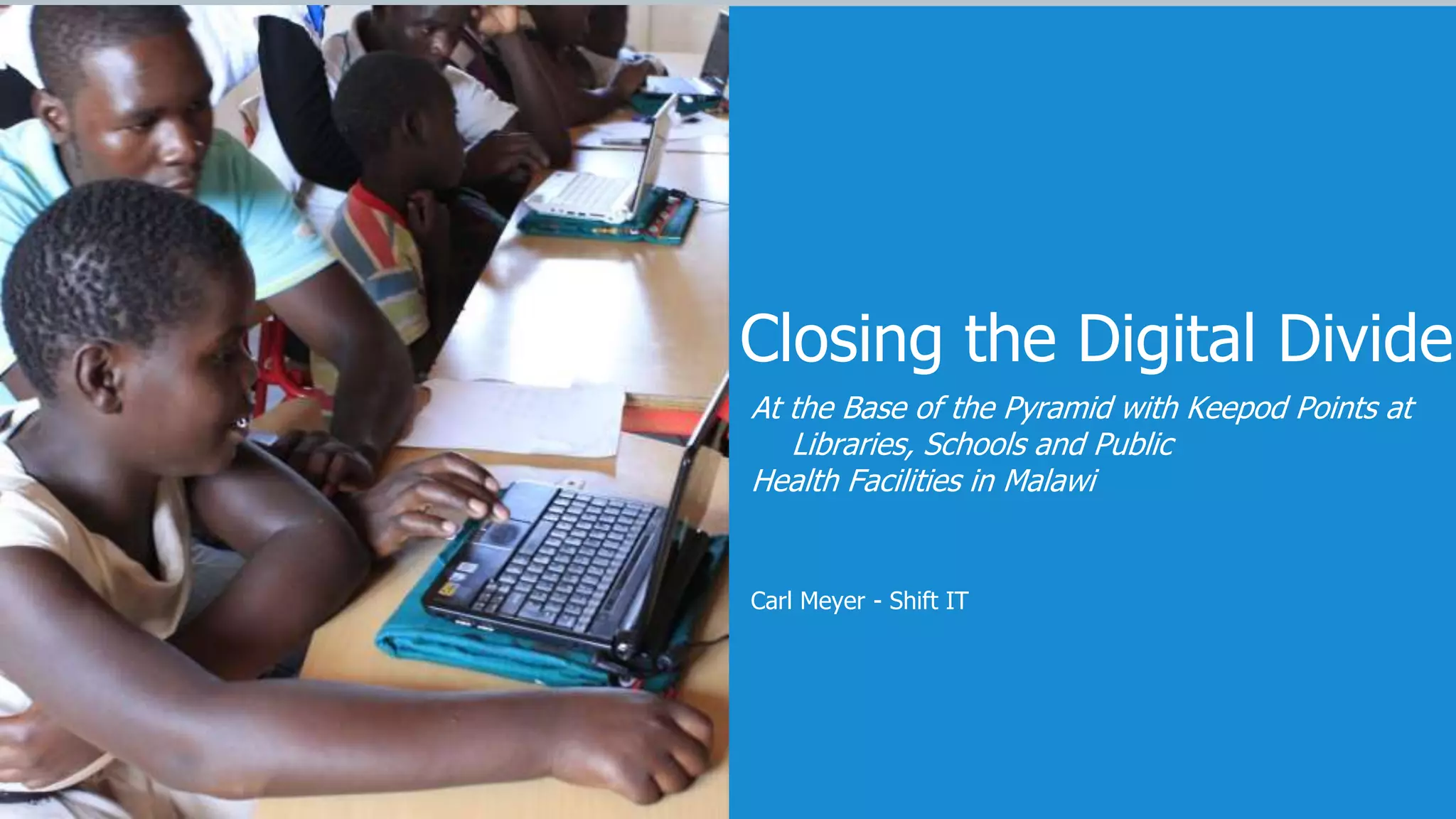 Closing the Digital Divide
At the Base of the Pyramid with Keepod Points at
Libraries, Schools and Public
Health Facilities in Malawi
Carl Meyer - Shift IT