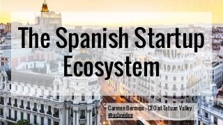 The Spanish Startup
Ecosystem
Carmen Bermejo - CEO at Tetuan Valley
@adavideo
 