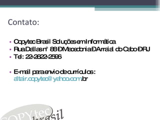 Contato: Copytec Brasil Soluções em Informática Rua Dallas n° 88 – Macedonia – Arraial do Cabo – RJ Tel: 22-2622-2596 E-mail para envio de currículos :  [email_address] .br 