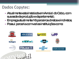 Dados Copytec: Atualmente esta Instalada em Arraial do Cabo, com sua sede de produção e departamental; Emprega atualmente 16 parceiros diretos e indiretos; Possui parceria com varias instituições como: 