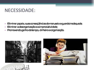 NECESSIDADE: Eliminar papeis, suas conseqüências de manuseio e guarda inadequada; Eliminar a desorganização e a improdutividade; Promovendo ganho de tempo, dinheiro e organização. 