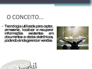 O CONCEITO... Tecnologia utilizada para captar, armazenar, localizar e recuperar informações existentes em documentos e dados eletrônicos, podendo ainda gerenciar versões. 
