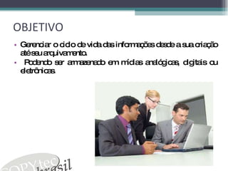 OBJETIVO Gerenciar o ciclo de vida das informações desde a sua criação até seu arquivamento. Podendo ser armazenado em mídias analógicas, digitais ou eletrônicas.  