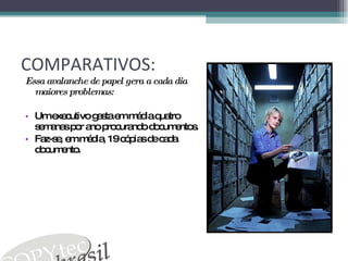 COMPARATIVOS: Essa avalanche de papel gera a cada dia maiores problemas: Um executivo gasta em média quatro semanas por ano procurando documentos. Faz-se, em média, 19 cópias de cada documento. 