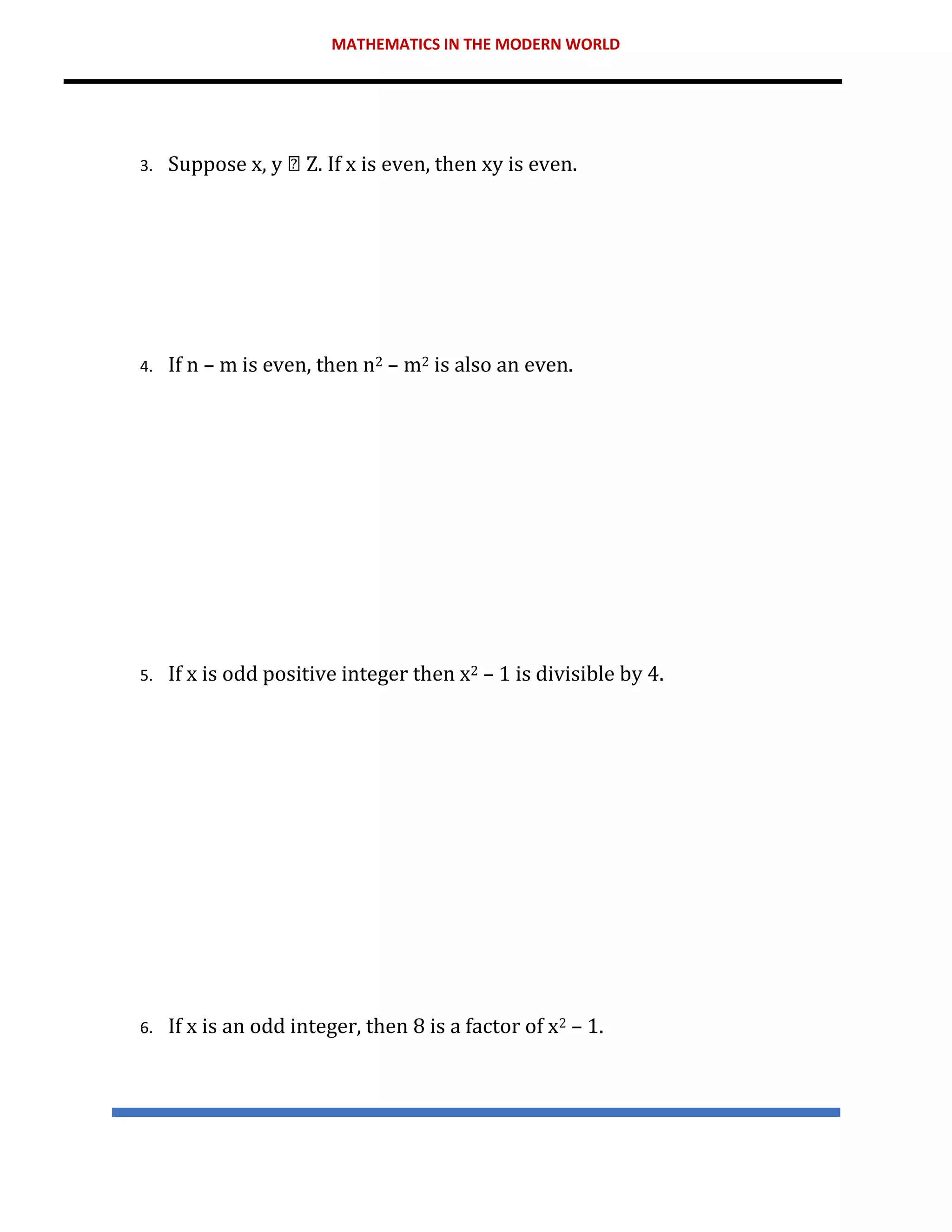 MATHEMATICS IN THE MODERN WORLD
3. Suppose x, y Z. If x is even, then xy is even.
4. If n – m is even, then n2 – m2 is also an even.
5. If x is odd positive integer then x2 – 1 is divisible by 4.
6. If x is an odd integer, then 8 is a factor of x2 – 1.
 