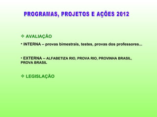  AVALIAÇÃO
• INTERNA – provas bimestrais, testes, provas dos professores...


• EXTERNA – ALFABETIZA RIO, PROVA RIO, PROVINHA BRASIL,
PROVA BRASIL


 LEGISLAÇÃO
 