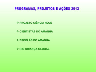  PROJETO CIÊNCIA HOJE


 CIENTISTAS DO AMANHÃ


 ESCOLAS DO AMANHÃ


 RIO CRIANÇA GLOBAL
 