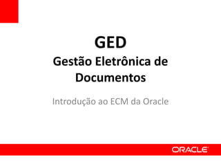 GED
Gestão Eletrônica de
Documentos
Introdução ao ECM da Oracle

 