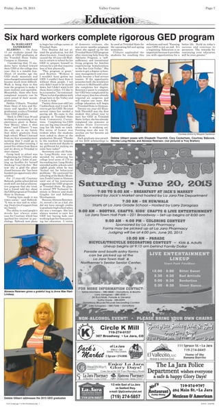 Friday, June 19, 2015 Valley Courier Page 7
Education
By MARGARET
SANDERSON
ALAMOSA — On June
13 six students joined the
ranks of GED graduates at
the Trinidad State Valley
Campus in Alamosa.
Considering that 75 stu-
dents have worked toward
their GED at the college this
year, this is a notable feat.
About 18 months ago the
GED study materials and
testschangednationwideand
became much more difﬁcult.
Work is being done to ﬁne
tune the program to make it
more realistic and equitable.
Meanwhile, those who have
completed recently can be
extra proud of their accom-
plishment.
Debbie Ulibarri, Trinidad
State Dean of Arts and Sci-
ences and speaker for the
graduation,isalsoaTrinidad
State GED graduate.
“Back in 1992 I was 38 and
working in accounting at an
electronics plant in Raton,
New Mexico, when it shut
down,” said Ulibarri. “I was
the only one in my family
that didn’t graduate from
high school. When I learned
from my ﬁrst unemployment
meeting that I could go to
school to get other training, I
joined ﬁve others from Raton
and we drove to Trinidad to
start classes.”
Going back to school was
frightening for Ulibarri who
said she had a habit of put-
ting up hurdles for herself
thinking ‘I can’t do this.’ But
now she is glad the plant
closed because she “has been
handedoneopportunityafter
another.”
For 17-year-old Courtney
Babcock,publicschooldidnot
workwell,nordidanalterna-
tive program that she tried,
but a friend told her about
theGEDprogramatTrinidad
State in Alamosa.
“Coming here made it ten
times easier,” said Babcock,
“It was so nice and so relax-
ing.Ihadalotofsupportfrom
my family.”
The ability to read people’s
moods has always come
easy for Courtney which has
sparked her interest in psy-
chology. Babcock now plans
Six hard workers complete rigorous GED program
to begin her college career at
Trinidad State.
Troy Bratton did not at-
tend the graduation, but did
sharehisstory. Aneckinjury
caused the 49-year-old Brat-
ton to return to school for his
GED to prepare himself to
retrain for a job that requires
less of him physically.
“This program is great,”
said Bratton. “Without it
I wouldn’t have gotten my
GED. I couldn’t have done it
without these people. I not
only didn’t want to let myself
down, but I didn’t want to let
them down either. I’d like to
beacounselor,”hecontinued.
“There’salotofproblemswith
drugs here in the Valley and
I want to help.”
Twenty-threeyear-oldCory
Cockkerham said it took for-
ever to get his GED. He tried
several times but needed a
paying job. He came to the
program at Trinidad State
from Community Correc-
tions. Completing his GED
was one big step toward get-
ting his life back on track.
His sense of humor was
evident when the students
were asked to share at the
graduation.Hesaid,“Thanks
to the teachers for keeping
my seat warm and thanks to
my girlfriend for making me
come here today!”
Seventeen year-old Nicho-
las Long-Henke was com-
mended for achieving his
college level score of 170 on
hisreadingtest.Long-Henke
attended public schools until
eighth grade when he was
“kicked out for behavioral
problems.” He continued his
schoolingattheRockyMoun-
tainYouthCenterinAlamosa
until one of his instructors
suggested the GED program
at Trinidad State. He plans
to attend ITT Technical In-
stitute in Denver and study
Graphic Art and Software
Development.
BecauseAbreezaReiersen,
34, moved a lot as a kid, she
did not have enough credits
tograduatehighschoolwhen
she was a teenager. She had
always wanted to earn her
GED but having kids and
workingkeptherfrompursu-
ing her education. A victim
of domestic violence, she
was seven months pregnant
when she signed up for the
TrinidadStateGEDprogram
after receiving help from the
Adelante Program, a “self-
sufﬁciency and transitional
living program for families
experiencing homelessness
in the San Luis Valley.” She
wants to get a degree in busi-
ness management and even-
tually become a food service
trainer. If the opportunity
presentsitself,shewouldlove
to return to McDonald’s after
she completes her degree.
Reiersen’s quest to complete
her GED was complicated by
a foot injury that has already
required six surgeries and
will require one more. Her
college education will begin
atTrinidadStateinAlamosa.
Twenty-six year-old Eliza-
beth Thornhill was the ﬁrst
student this school year to
earn her GED at Trinidad
State.Infact,shehasalready
completed one semester at
Adams State University
where she is studying art.
Painting since she was 16,
acrylics are her favorite art
medium.
Each graduate was award-
ed two $250 scholarships to
be used at Trinidad State for
the upcoming fall and spring
semesters.
Ulibarri applauded the
students for reaching this
milestone and said, “Earning
your GED is not an end. It’s
a beginning. Education is so
importantbecauseitprovides
you with opportunities for a
better life. Build on today’s
success and continue to
persevere. The rewards for
continuing your education
will be even greater.”
Debbie Ulibarri poses with Elizabeth Thornhill, Cory Cockerham, Courtney Babcock,
Nicolas Long-Henke, and Abreeza Reiersen. (not pictured is Troy Bratton)
Courtesy photos by Margaret Sanderson
Debbie Ulibarri addresses the 2015 GED graduates
Abreeza Reiersen gives a grateful hug to Anna Mae Rael-
Lindsay.
6-19-15 Daily pgs 1-14-Pre-Print Buttons.indd 76-19-15 Daily pgs 1-14-Pre-Print Buttons.indd 7 6/18/15 10:09 PM6/18/15 10:09 PM
 