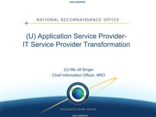 (U) Application Service Provider-IT Service Provider Transformation (U) Ms Jill Singer Chief Information Officer, NRO 