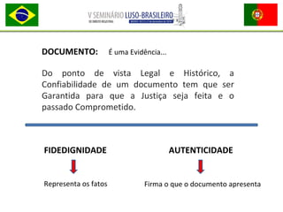 Do ponto de vista Legal e Histórico, a
Confiabilidade de um documento tem que ser
Garantida para que a Justiça seja feita e o
passado Comprometido.
DOCUMENTO: É uma Evidência...
FIDEDIGNIDADE AUTENTICIDADE
Representa os fatos Firma o que o documento apresenta
 