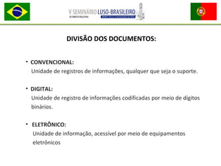 • CONVENCIONAL:
Unidade de registros de informações, qualquer que seja o suporte.
• DIGITAL:
Unidade de registro de informações codificadas por meio de dígitos
binários.
• ELETRÔNICO:
Unidade de informação, acessível por meio de equipamentos
eletrônicos
DIVISÃO DOS DOCUMENTOS:
 