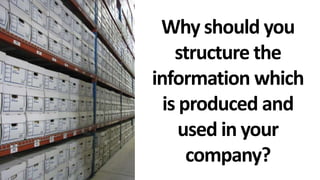 Why should you
structure the
information which
is produced and
used in your
company?
 