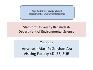 Stamford University Bangladesh
Department of Environmental Science
Teacher
Advocate Marufa Gulshan Ara
Visiting Faculty : DoES, SUB
Stamford University Bangladesh
Department of Environmental Science
 