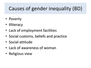 Causes of gender inequality (BD)
• Poverty
• Illiteracy
• Lack of employment facilities
• Social customs, beliefs and practice
• Social attitude
• Lack of awareness of woman
• Religious view
 