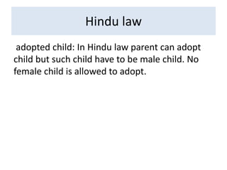 Hindu law
adopted child: In Hindu law parent can adopt
child but such child have to be male child. No
female child is allowed to adopt.
 