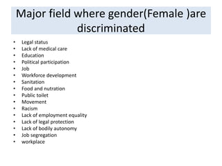 Major field where gender(Female )are
discriminated
• Legal status
• Lack of medical care
• Education
• Political participation
• Job
• Workforce development
• Sanitation
• Food and nutration
• Public toilet
• Movement
• Racism
• Lack of employment equality
• Lack of legal protection
• Lack of bodily autonomy
• Job segregation
• workplace
 