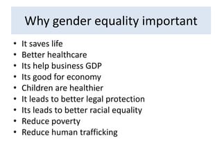 Why gender equality important
• It saves life
• Better healthcare
• Its help business GDP
• Its good for economy
• Children are healthier
• It leads to better legal protection
• Its leads to better racial equality
• Reduce poverty
• Reduce human trafficking
 