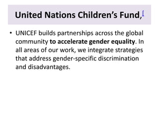 United Nations Children’s Fund,[
• UNICEF builds partnerships across the global
community to accelerate gender equality. In
all areas of our work, we integrate strategies
that address gender-specific discrimination
and disadvantages.
 
