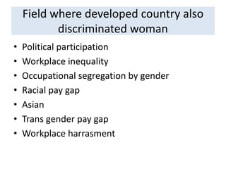 Field where developed country also
discriminated woman
• Political participation
• Workplace inequality
• Occupational segregation by gender
• Racial pay gap
• Asian
• Trans gender pay gap
• Workplace harrasment
 