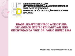 MINISTÉRIO DA EDUCAÇÃOUNIVERSIDADE FEDERAL DA GRANDE DOURADOSFACULDADE DE EDUCAÇÃOPROGRAMA DE PÓS GRADUAÇÃO - MESTRADO EM EDUCAÇÃO Trabalho apresentado a disciplina Estudos em Gestão Educacional sob orientação da Prof. Dr. Paulo Gomes Lima Mestranda Kellcia Rezende Souza 