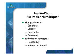 AujourdAujourd’’hui :hui :
““le Papier Numle Papier Numéériquerique””
Plus pratique à :
– Échanger,
– Classer
– Rechercher
– Conserver
Information Partagée :
– Réseau LAN
– Internet ou Intranet
 