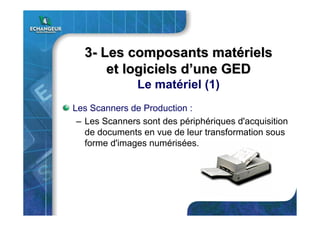 33-- Les composants matLes composants matéérielsriels
et logiciels det logiciels d’’une GEDune GED
Le matériel (1)
Les Scanners de Production :
– Les Scanners sont des périphériques d'acquisition
de documents en vue de leur transformation sous
forme d'images numérisées.
 