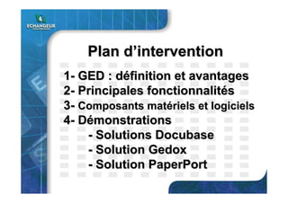11-- GED : dGED : dééfinition et avantagesfinition et avantages
22-- Principales fonctionnalitPrincipales fonctionnalitééss
33-- Composants matComposants matéériels et logicielsriels et logiciels
44-- DDéémonstrationsmonstrations
-- SolutionsSolutions DocubaseDocubase
-- SolutionSolution GedoxGedox
-- SolutionSolution PaperPortPaperPort
Plan dPlan d’’interventionintervention
 