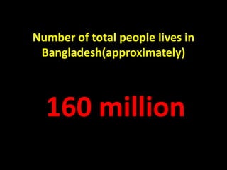 Number of total people lives in
Bangladesh(approximately)
160 million
 