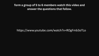 form a group of 5 to 6 members watch this video and
answer the questions that follow.
https://www.youtube.com/watch?v=ROgFmb3oTLo
 