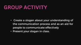 • Create a slogan about your understanding of
the communication process and as an aid for
people to communicate effectively
• Present your slogan in class.
GROUP ACTIVITY
 
