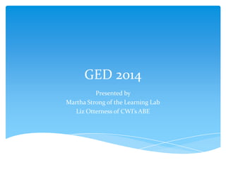 GED 2014
Presented by
Martha Strong of the Learning Lab
Liz Otterness of CWI’s ABE
 