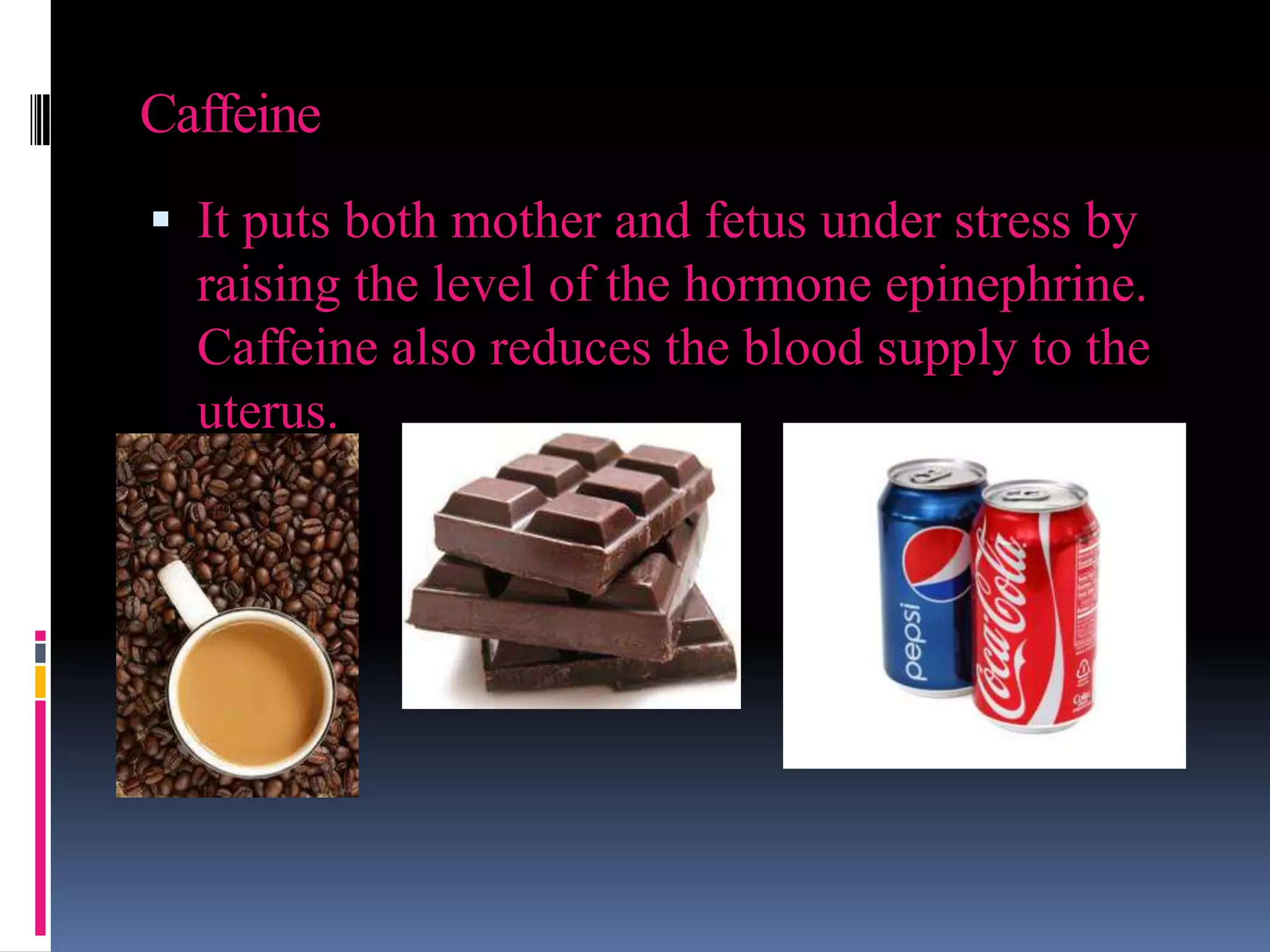 Caffeine
 It puts both mother and fetus under stress by
raising the level of the hormone epinephrine.
Caffeine also reduces the blood supply to the
uterus.
 