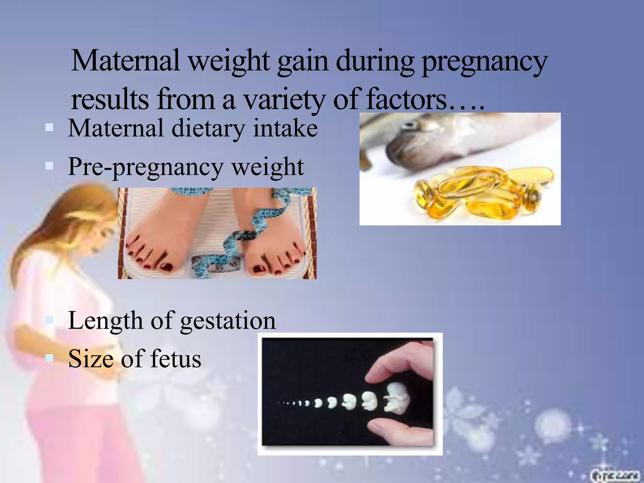 Maternal weight gain during pregnancy
results from a variety of factors….
 Maternal dietary intake
 Pre-pregnancy weight
 Length of gestation
 Size of fetus
 