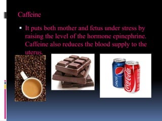 Caffeine
 It puts both mother and fetus under stress by
raising the level of the hormone epinephrine.
Caffeine also reduces the blood supply to the
uterus.
 