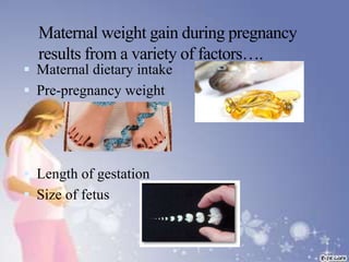 Maternal weight gain during pregnancy
results from a variety of factors….
 Maternal dietary intake
 Pre-pregnancy weight
 Length of gestation
 Size of fetus
 