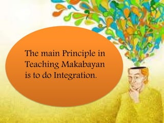 The main Principle in
Teaching Makabayan
is to do Integration.
 