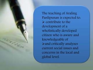 The teaching of Araling
Panlipunan is expected to:
 contribute to the
development of a
wholistically developed
citizen who is aware and
knowledgeable of
and critically analyzes
current social issues and
concerns in the local and
global level.
 