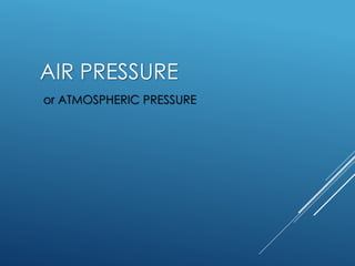 AIR PRESSURE
or ATMOSPHERIC PRESSURE
 