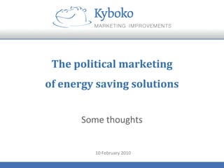 The	
  political	
  marketing	
  
of	
  energy	
  saving	
  solutions	
  
Some	
  thoughts	
  
10	
  February	
  2010	
  
 