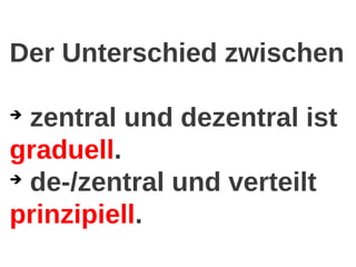 Der Unterschied zwischen
➔
zentral und dezentral ist
graduell.
➔
de-/zentral und verteilt
prinzipiell.
 