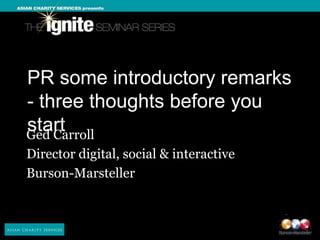 PR some introductory remarks
- three thoughts before you
start
Ged Carroll
Director digital, social & interactive
Burson-Marsteller
 
