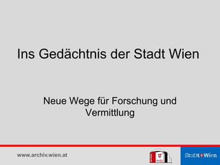 Ins Gedächtnis der Stadt Wien
Neue Wege für Forschung und
Vermittlung
www.archiv.wien.at
 