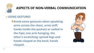 Date
ASPECTS OF NON-VERBAL COMMUNICATION
๏ USING GESTURES
✤Avoid some gestures when speaking:
arms across the chest, arms stiff;
hands inside the pockets or nailed in
the hips; one arm hanging, the
other’s scratching; spread legs and
hands clasped at the back; hands
clasped.
 