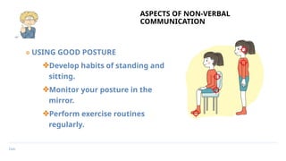 Date
ASPECTS OF NON-VERBAL
COMMUNICATION
๏ USING GOOD POSTURE
✤Develop habits of standing and
sitting.
✤Monitor your posture in the
mirror.
✤Perform exercise routines
regularly.
 