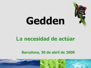 Gedden   La  necesidad de actúar Barcelona,  30 de abril de 2008 
