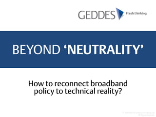 BEYOND ‘NEUTRALITY’
© 2016 Martin Geddes Consulting Ltd
All Rights Reserved
How to reconnect broadband
policy to technical reality?
 