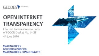 OPEN INTERNET
TRANSPARENCY
Informal technical review notes
of FCCGN Docket No. 14-28
4th June 2016
MARTIN GEDDES
FOUNDER & PRINCIPAL
MARTIN GEDDES CONSULTING LTD
 